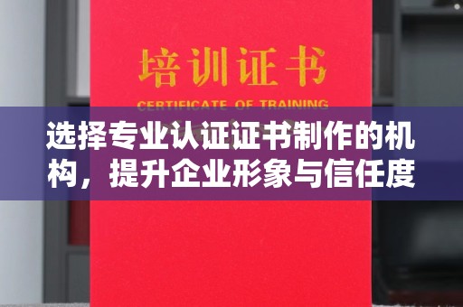 汉寿选择专业认证证书制作的机构，提升企业形象与信任度